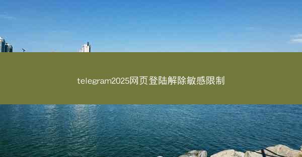 telegram2025网页登陆解除敏感限制