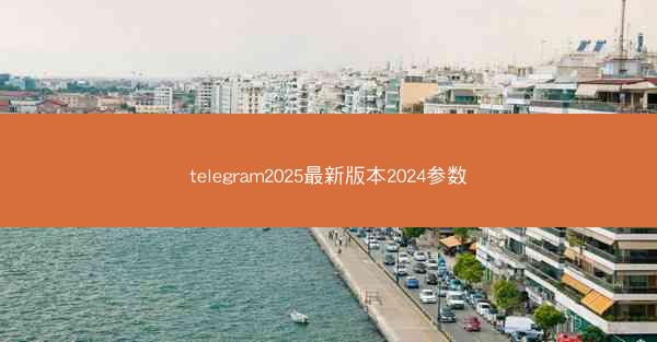 telegram2025最新版本2024参数