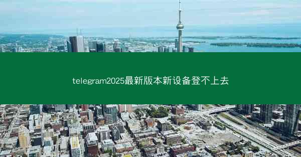 telegram2025最新版本新设备登不上去