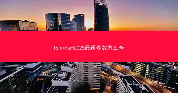 telegram2025最新参数怎么查