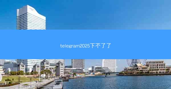 telegram2025下不了了