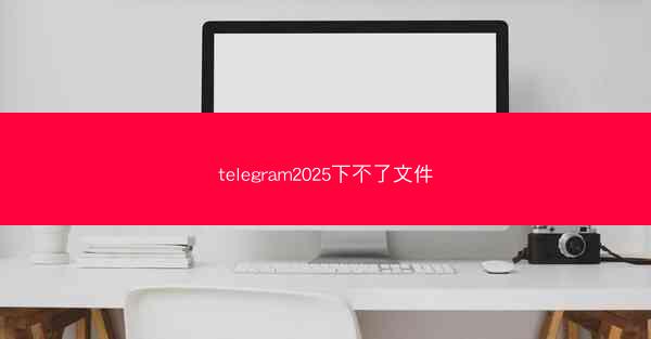 telegram2025下不了文件
