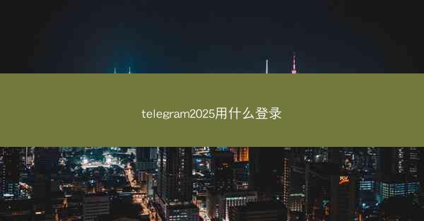 telegram2025用什么登录