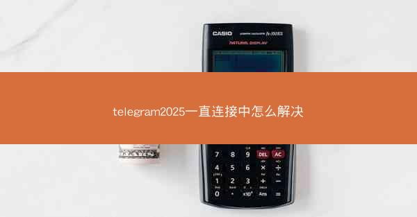 telegram2025一直连接中怎么解决