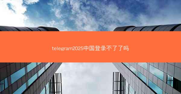 telegram2025中国登录不了了吗