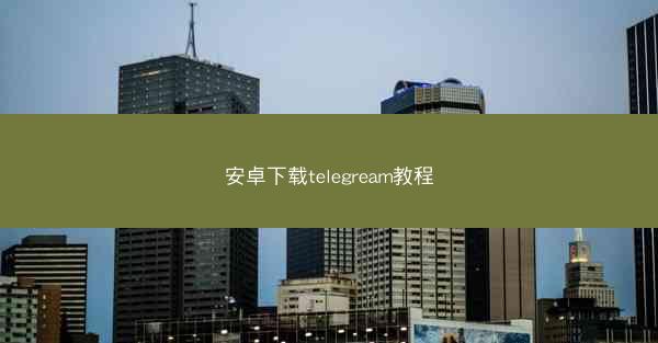 安卓下载telegream教程