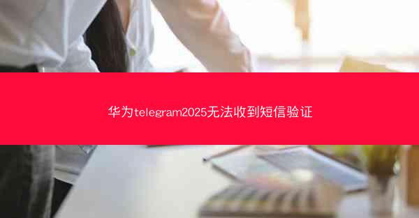 华为telegram2025无法收到短信验证