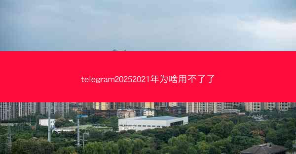 telegram20252021年为啥用不了了