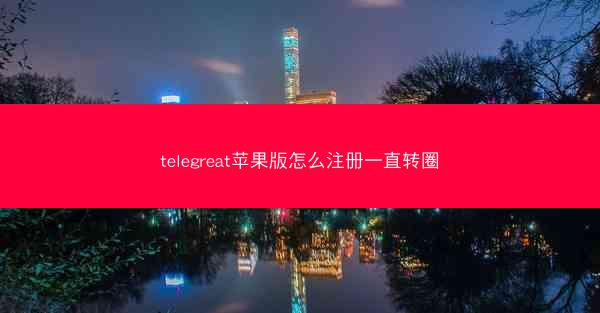 telegreat苹果版怎么注册一直转圈