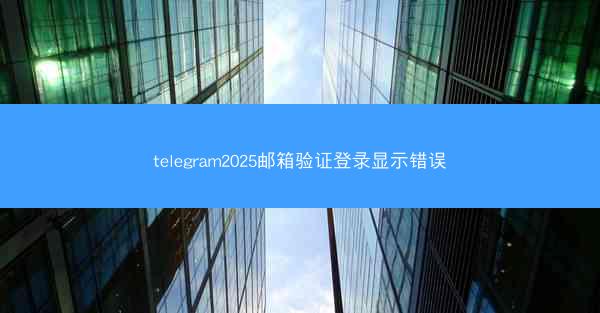 telegram2025邮箱验证登录显示错误