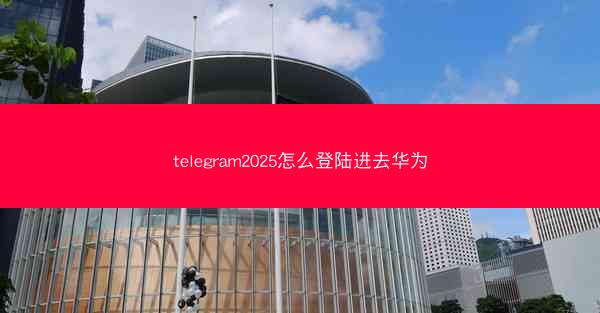 telegram2025怎么登陆进去华为