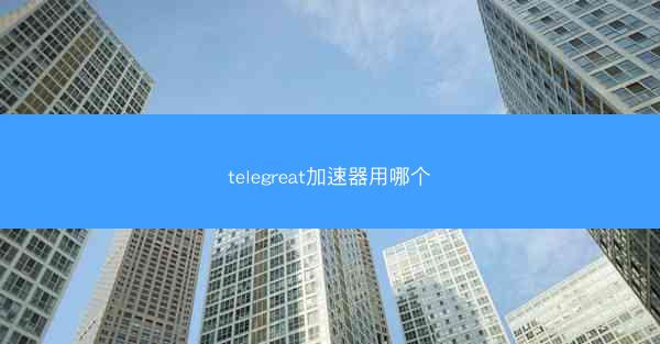 telegreat加速器用哪个