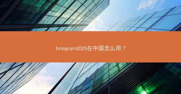 telegram2025在中国怎么用?