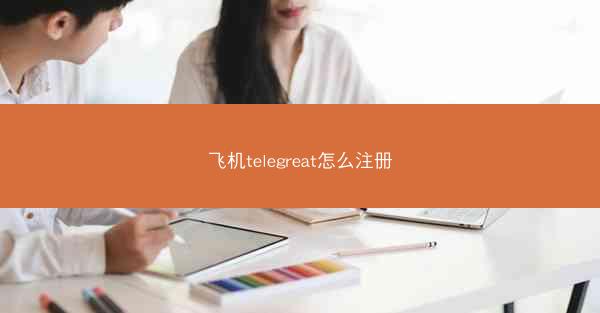 飞机telegreat怎么注册