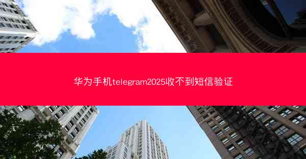 华为手机telegram2025收不到短信验证