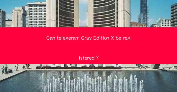 Can telegeram Gray Edition X be registered?
