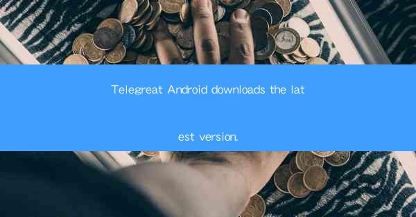 Telegreat Android downloads the latest version.